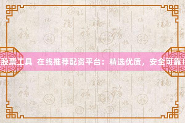 股票工具  在线推荐配资平台：精选优质，安全可靠！