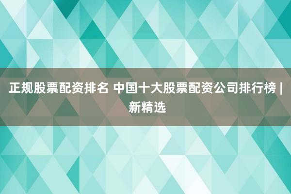 正规股票配资排名 中国十大股票配资公司排行榜 | 新精选