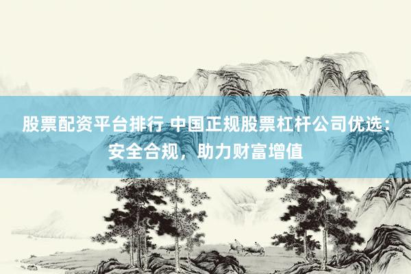 股票配资平台排行 中国正规股票杠杆公司优选：安全合规，助力财富增值