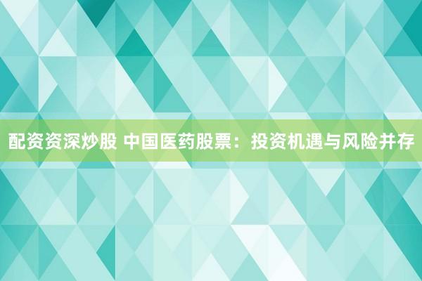 配资资深炒股 中国医药股票：投资机遇与风险并存