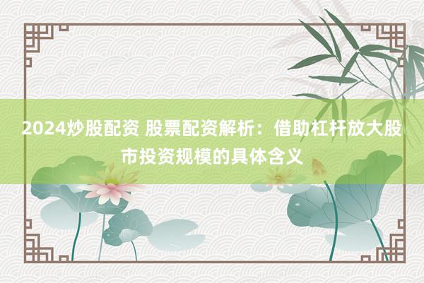 2024炒股配资 股票配资解析：借助杠杆放大股市投资规模的具体含义