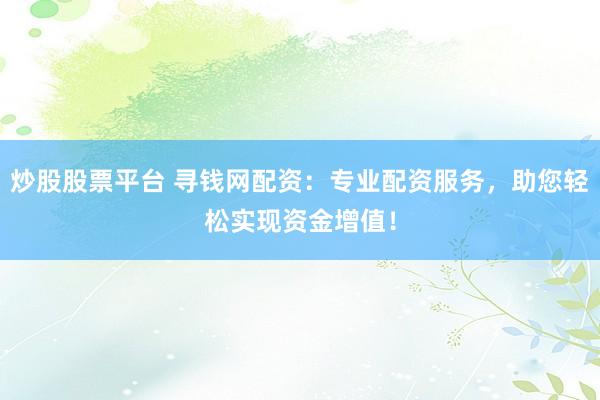 炒股股票平台 寻钱网配资：专业配资服务，助您轻松实现资金增值！