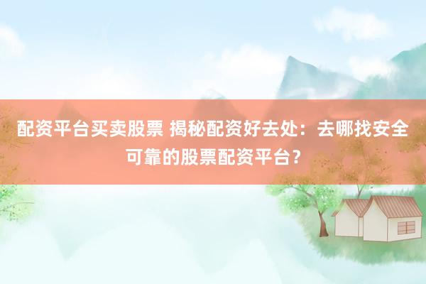 配资平台买卖股票 揭秘配资好去处：去哪找安全可靠的股票配资平台？