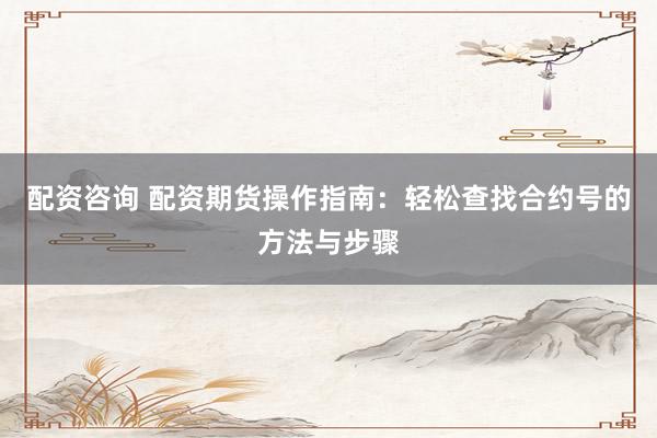 配资咨询 配资期货操作指南：轻松查找合约号的方法与步骤