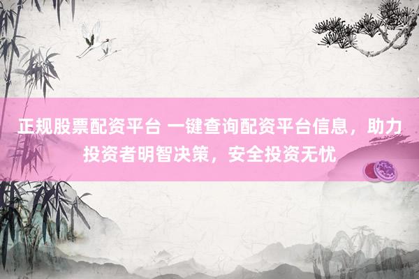 正规股票配资平台 一键查询配资平台信息，助力投资者明智决策，安全投资无忧