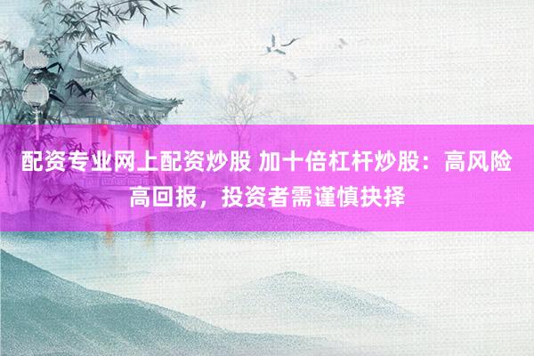 配资专业网上配资炒股 加十倍杠杆炒股：高风险高回报，投资者需谨慎抉择