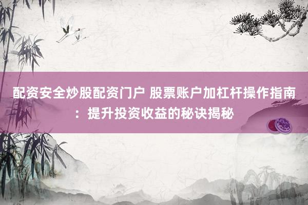 配资安全炒股配资门户 股票账户加杠杆操作指南：提升投资收益的秘诀揭秘