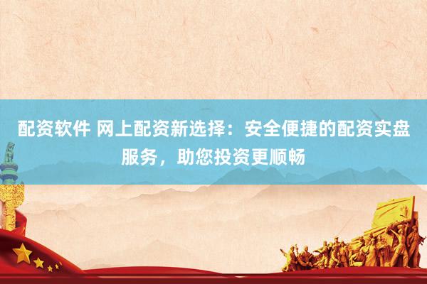 配资软件 网上配资新选择：安全便捷的配资实盘服务，助您投资更顺畅