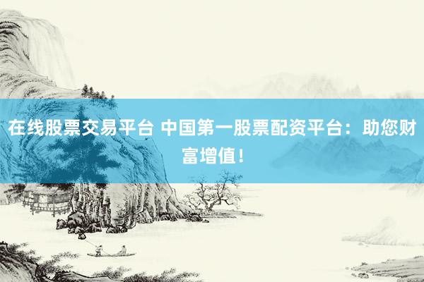 在线股票交易平台 中国第一股票配资平台：助您财富增值！