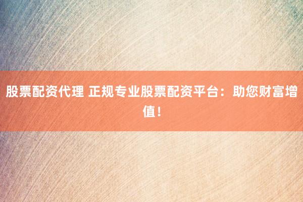 股票配资代理 正规专业股票配资平台:助您财富增值!