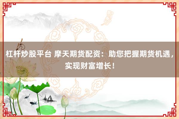 杠杆炒股平台 摩天期货配资:助您把握期货机遇,实现财富增长!