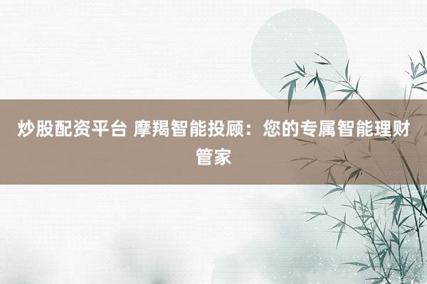 炒股配资平台 摩羯智能投顾:您的专属智能理财管家