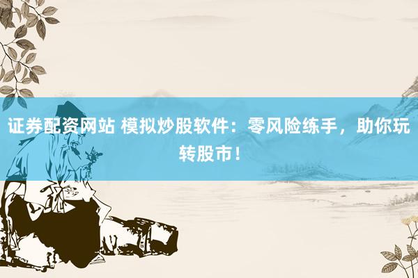 证券配资网站 模拟炒股软件:零风险练手,助你玩转股市!