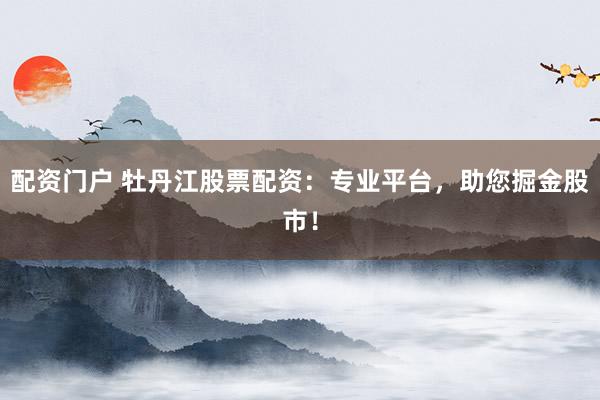配资门户 牡丹江股票配资:专业平台,助您掘金股市!