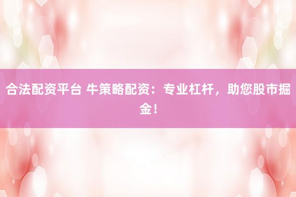 合法配资平台 牛策略配资:专业杠杆,助您股市掘金!