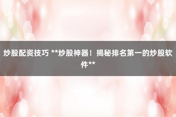 炒股配资技巧 **炒股神器!揭秘排名第一的炒股软件**