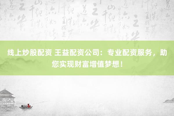 线上炒股配资 王益配资公司:专业配资服务,助您实现财富增值梦想!