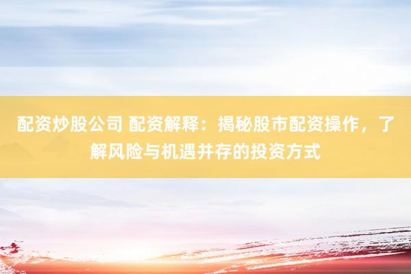 配资炒股公司 配资解释：揭秘股市配资操作，了解风险与机遇并存的投资方式