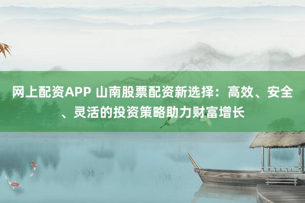 网上配资APP 山南股票配资新选择:高效、安全、灵活的投资策略助力财富增长