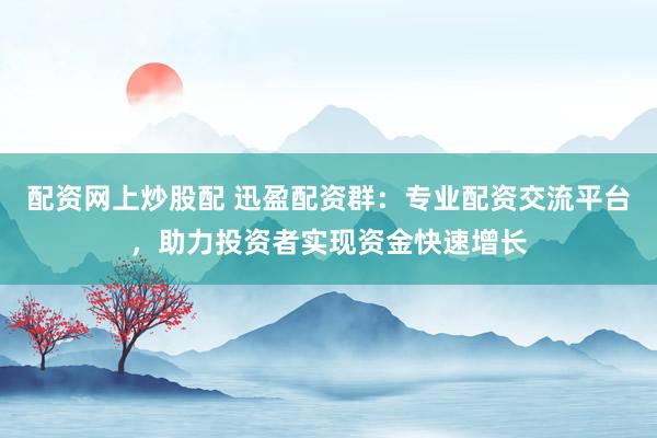 配资网上炒股配 迅盈配资群:专业配资交流平台,助力投资者实现资金快速增长