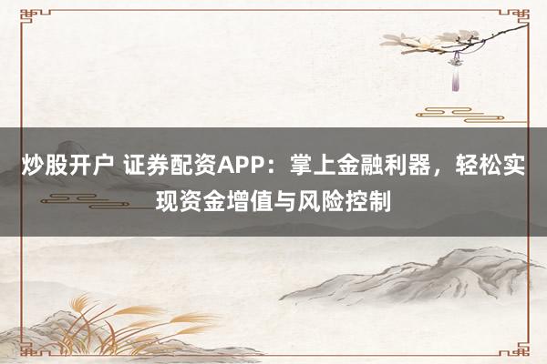 炒股开户 证券配资APP：掌上金融利器，轻松实现资金增值与风险控制