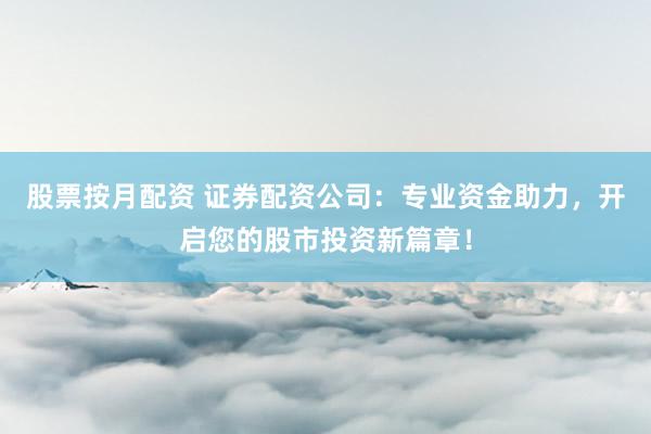 股票按月配资 证券配资公司:专业资金助力,开启您的股市投资新篇章!