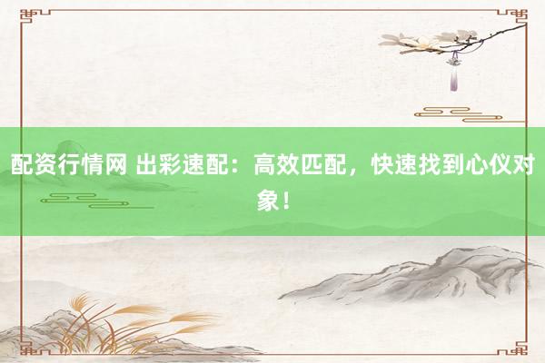 配资行情网 出彩速配：高效匹配，快速找到心仪对象！
