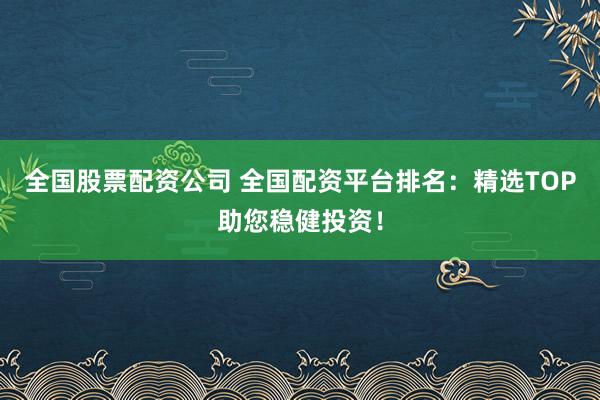 全国股票配资公司 全国配资平台排名:精选TOP助您稳健投资!