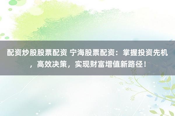 配资炒股股票配资 宁海股票配资：掌握投资先机，高效决策，实现财富增值新路径！