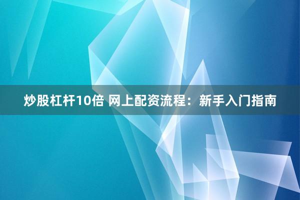 炒股杠杆10倍 网上配资流程：新手入门指南