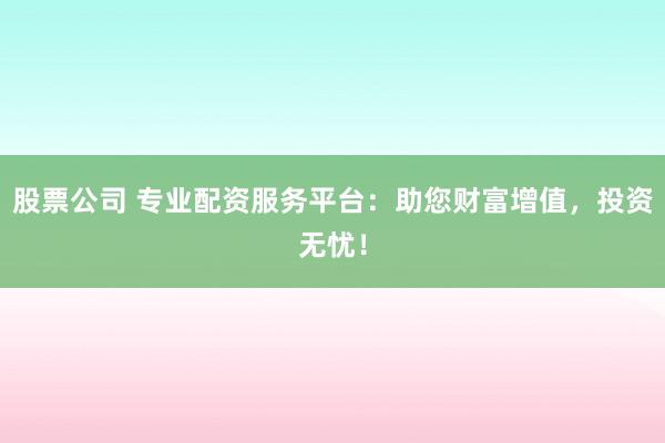 股票公司 专业配资服务平台：助您财富增值，投资无忧！