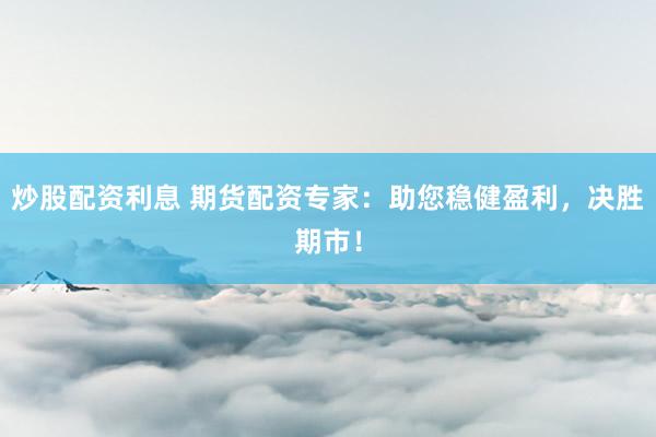 炒股配资利息 期货配资专家：助您稳健盈利，决胜期市！