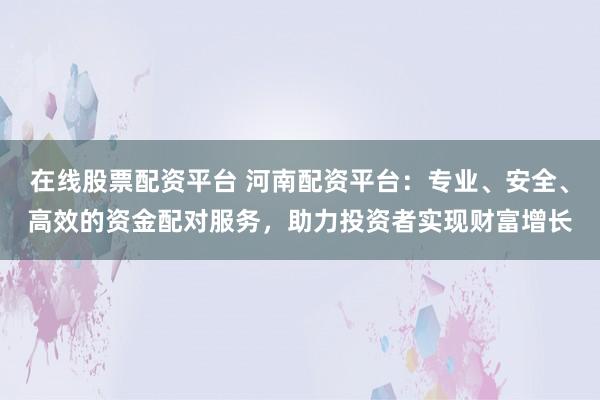 在线股票配资平台 河南配资平台:专业、安全、高效的资金配对服务,助力投资者实现财富增长