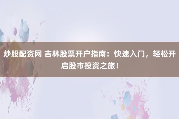 炒股配资网 吉林股票开户指南:快速入门,轻松开启股市投资之旅!