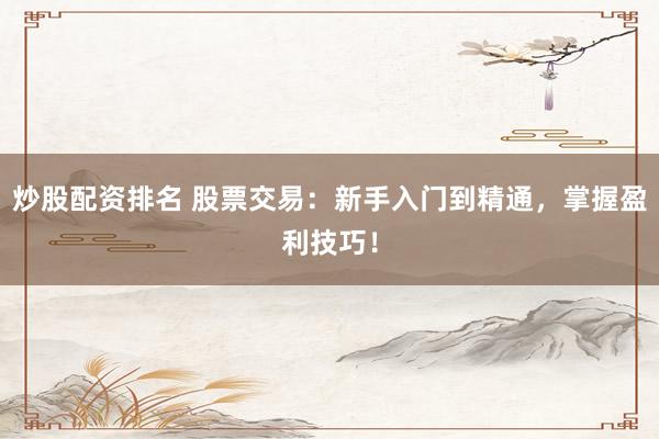 炒股配资排名 股票交易:新手入门到精通,掌握盈利技巧!