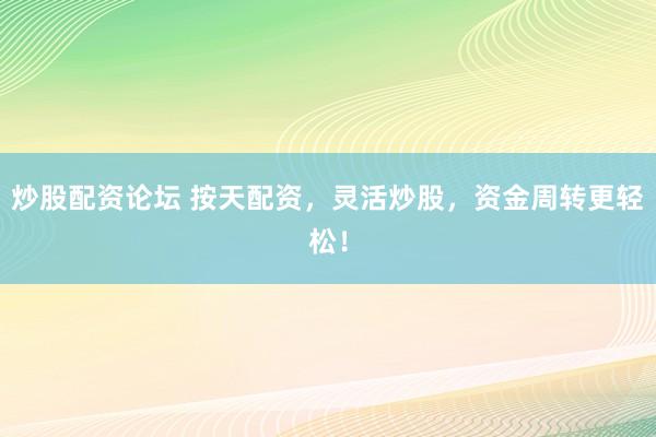 炒股配资论坛 按天配资，灵活炒股，资金周转更轻松！