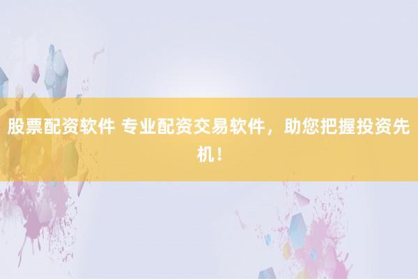 股票配资软件 专业配资交易软件，助您把握投资先机！