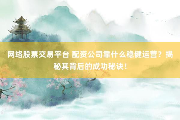 网络股票交易平台 配资公司靠什么稳健运营？揭秘其背后的成功秘诀！