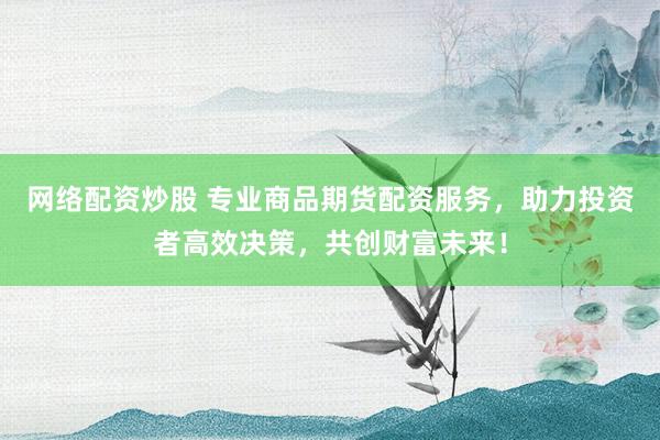 网络配资炒股 专业商品期货配资服务,助力投资者高效决策,共创财富未来!