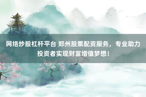 网络炒股杠杆平台 郑州股票配资服务,专业助力投资者实现财富增值梦想!