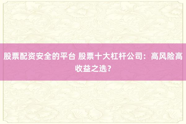 股票配资安全的平台 股票十大杠杆公司:高风险高收益之选?