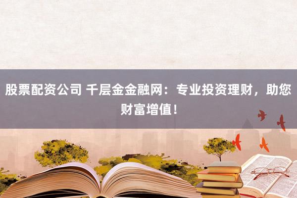 股票配资公司 千层金金融网：专业投资理财，助您财富增值！