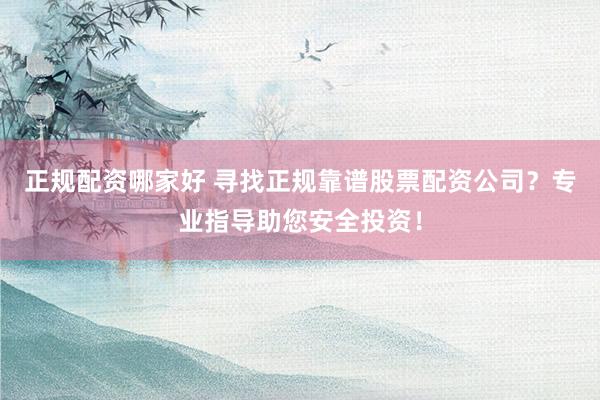 正规配资哪家好 寻找正规靠谱股票配资公司？专业指导助您安全投资！