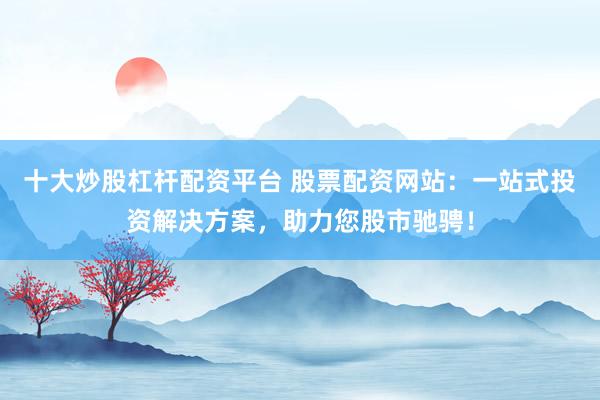 十大炒股杠杆配资平台 股票配资网站:一站式投资解决方案,助力您股市驰骋!