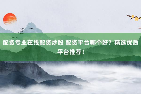 配资专业在线配资炒股 配资平台哪个好？精选优质平台推荐！