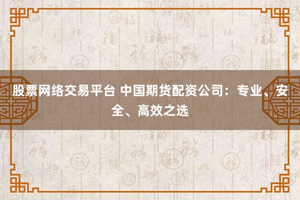 股票网络交易平台 中国期货配资公司：专业、安全、高效之选
