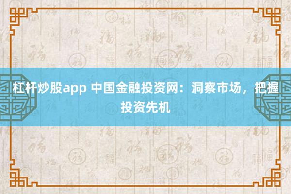 杠杆炒股app 中国金融投资网：洞察市场，把握投资先机