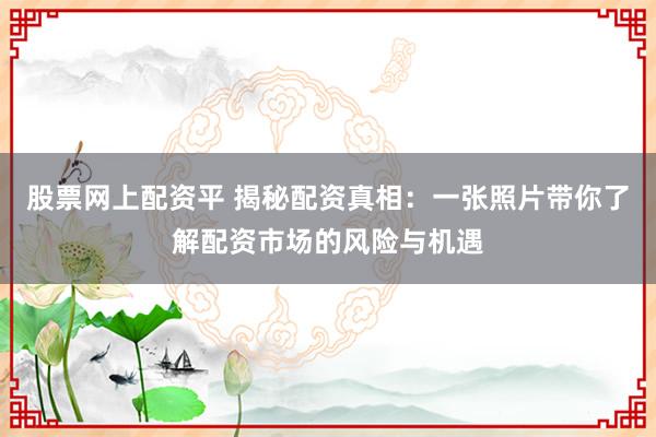 股票网上配资平 揭秘配资真相：一张照片带你了解配资市场的风险与机遇