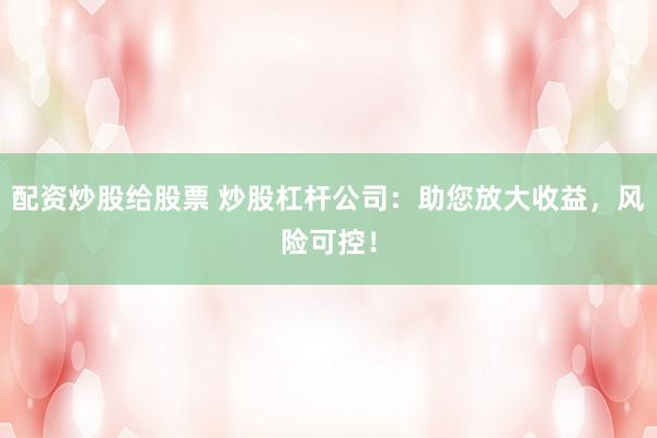 配资炒股给股票 炒股杠杆公司:助您放大收益,风险可控!