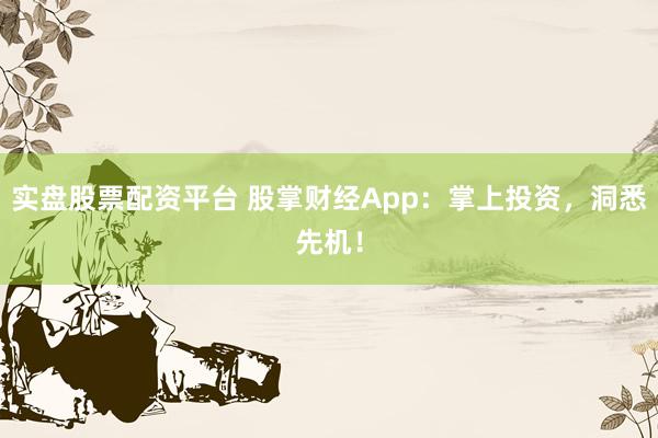 实盘股票配资平台 股掌财经App：掌上投资，洞悉先机！